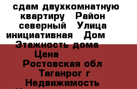 сдам двухкомнатную квартиру › Район ­ северный › Улица ­ инициативная › Дом ­ 80 › Этажность дома ­ 5 › Цена ­ 10 000 - Ростовская обл., Таганрог г. Недвижимость » Квартиры аренда   . Ростовская обл.,Таганрог г.